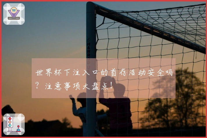 世界杯下注入口的首存活动安全吗？注意事项大盘点！