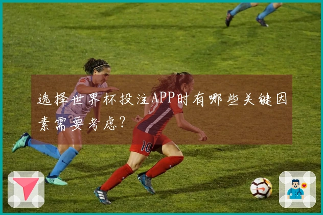 选择世界杯投注APP时有哪些关键因素需要考虑？