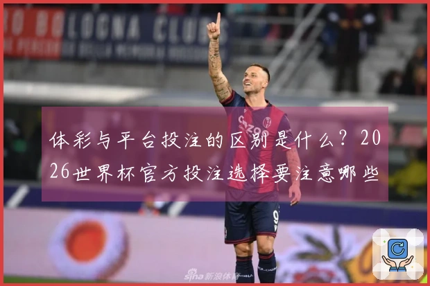 体彩与平台投注的区别是什么？2026世界杯官方投注选择要注意哪些合规问题