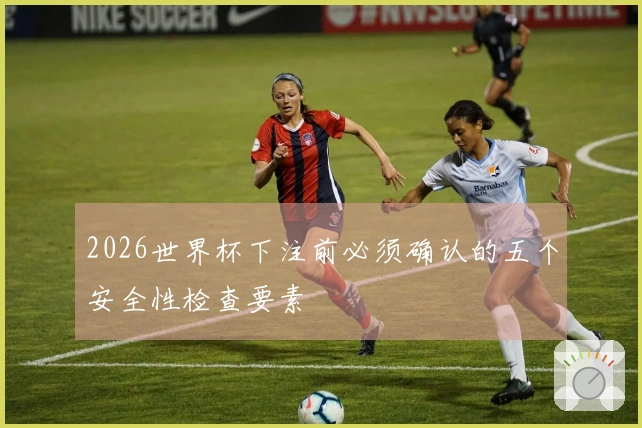 2026世界杯下注前必须确认的五个安全性检查要素