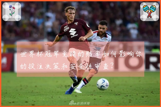 世界杯冠军竞猜的赔率如何影响你的投注决策和安全性审查？