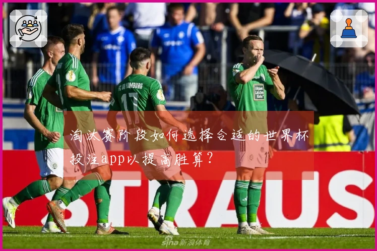 淘汰赛阶段如何选择合适的世界杯投注app以提高胜算？