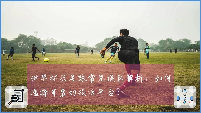 世界杯买足球常见误区解析，如何选择可靠的投注平台？