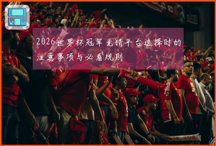 2026世界杯冠军竞猜平台选择时的注意事项与必看规则