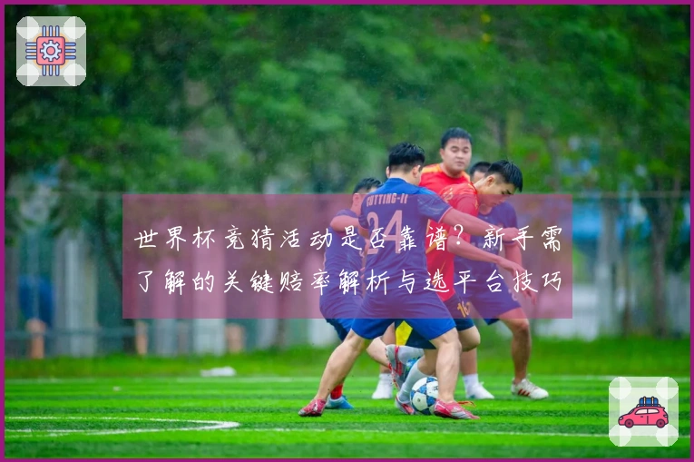 世界杯竞猜活动是否靠谱？新手需了解的关键赔率解析与选平台技巧