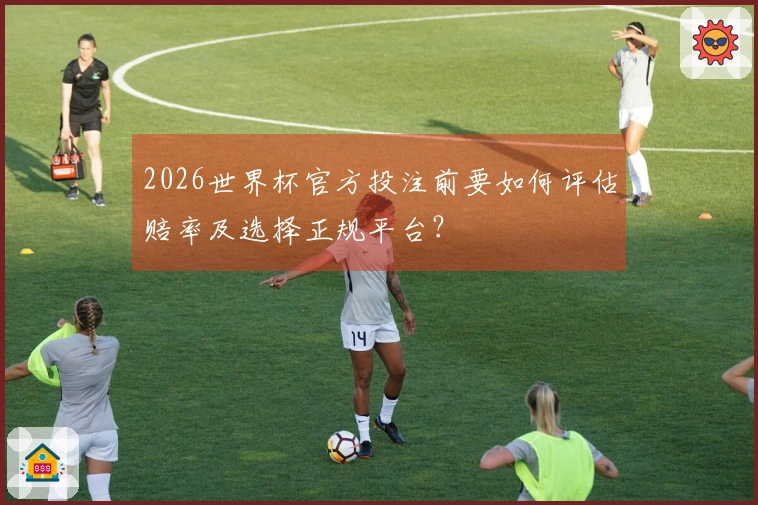 2026世界杯官方投注前要如何评估赔率及选择正规平台？
