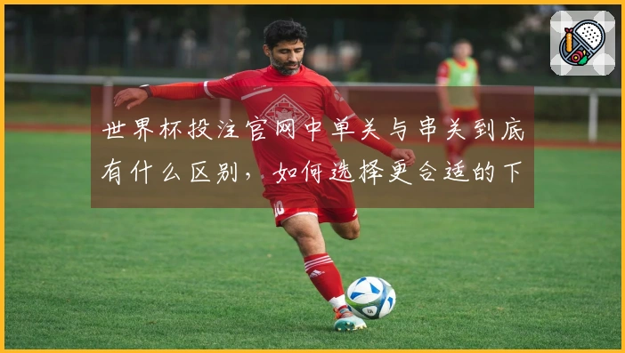 世界杯投注官网中单关与串关到底有什么区别，如何选择更合适的下注方式？