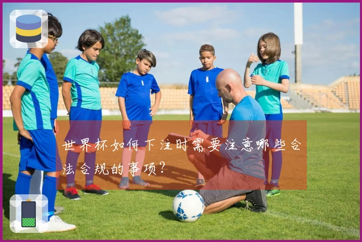 世界杯如何下注时需要注意哪些合法合规的事项？