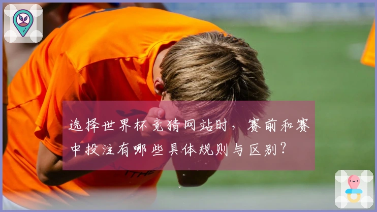 选择世界杯竞猜网站时，赛前和赛中投注有哪些具体规则与区别？