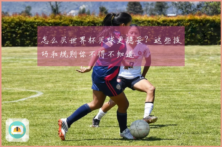 怎么买世界杯买球更稳妥？这些技巧和规则你不得不知道