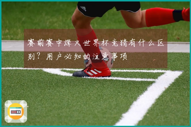 赛前赛中烽火世界杯竞猜有什么区别？用户必知的注意事项