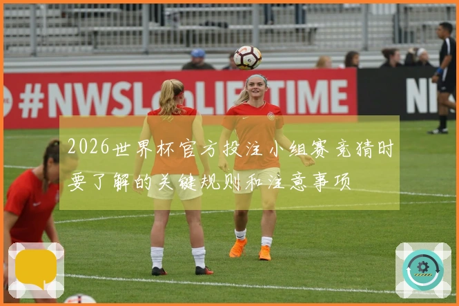 2026世界杯官方投注小组赛竞猜时要了解的关键规则和注意事项