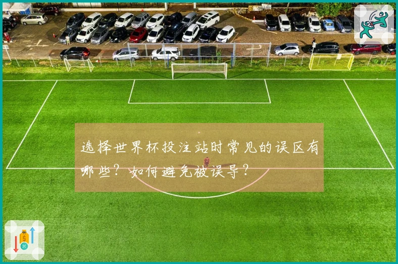 选择世界杯投注站时常见的误区有哪些？如何避免被误导？