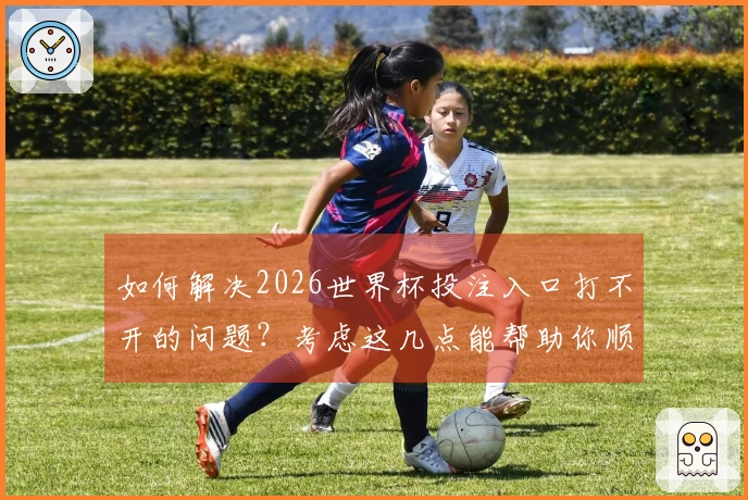 如何解决2026世界杯投注入口打不开的问题？考虑这几点能帮助你顺利下注