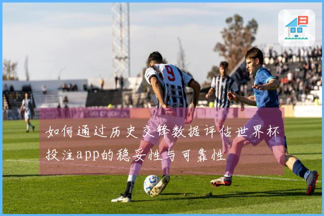 如何通过历史交锋数据评估世界杯投注app的稳妥性与可靠性