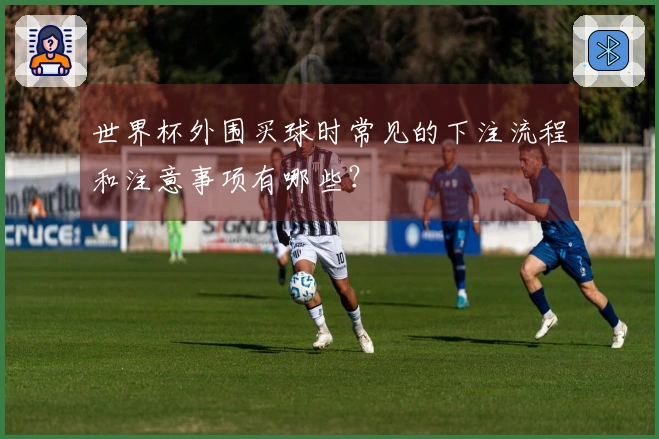 世界杯外围买球时常见的下注流程和注意事项有哪些？