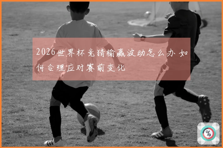 2026世界杯竞猜输赢波动怎么办 如何合理应对赛前变化