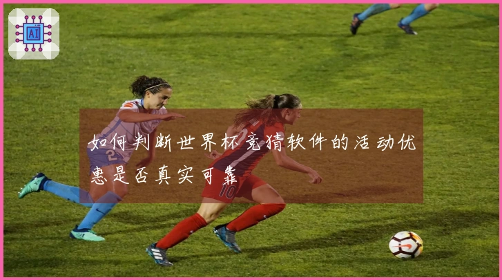 如何判断世界杯竞猜软件的活动优惠是否真实可靠