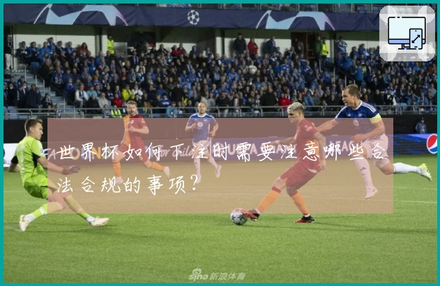 世界杯如何下注时需要注意哪些合法合规的事项？