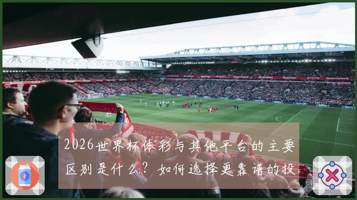 2026世界杯体彩与其他平台的主要区别是什么？如何选择更靠谱的投注渠道？