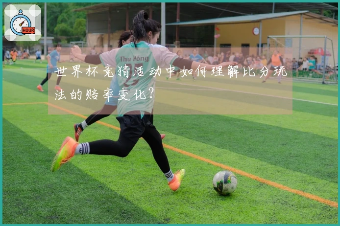 世界杯竞猜活动中如何理解比分玩法的赔率变化？