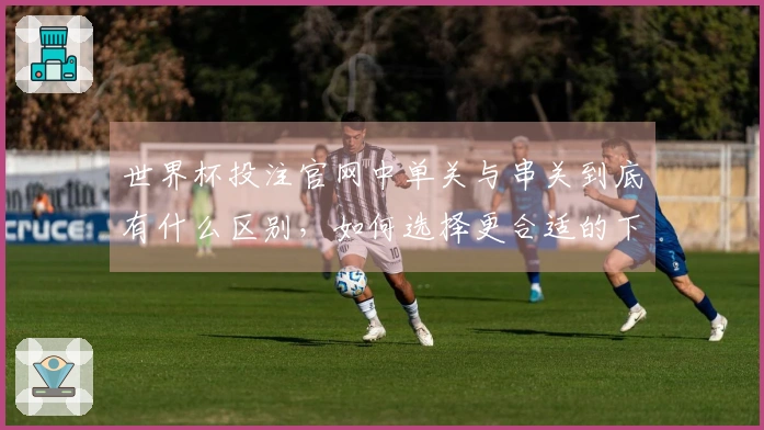 世界杯投注官网中单关与串关到底有什么区别，如何选择更合适的下注方式？