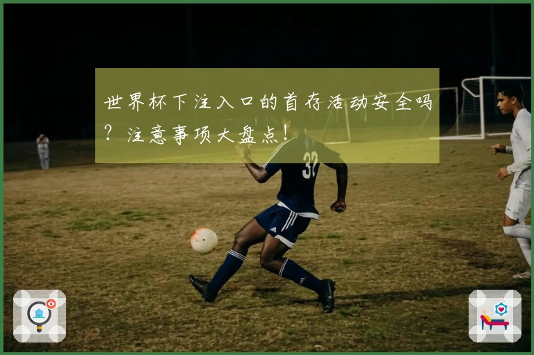 世界杯下注入口的首存活动安全吗？注意事项大盘点！