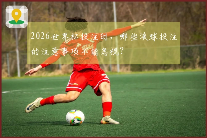 2026世界杯投注时，哪些滚球投注的注意事项不能忽视？