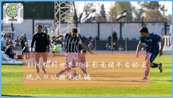 如何甄别世界杯体彩竞猜平台的正规入口以避免被骗