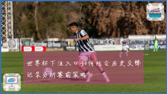 世界杯下注入口如何结合历史交锋记录分析赛前策略