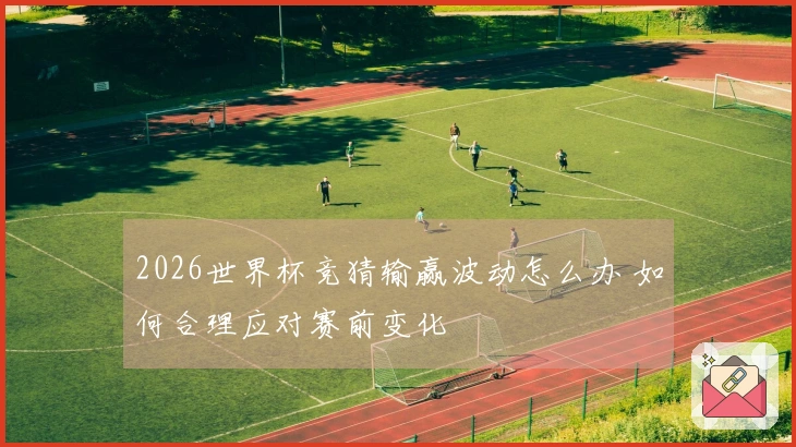 2026世界杯竞猜输赢波动怎么办 如何合理应对赛前变化