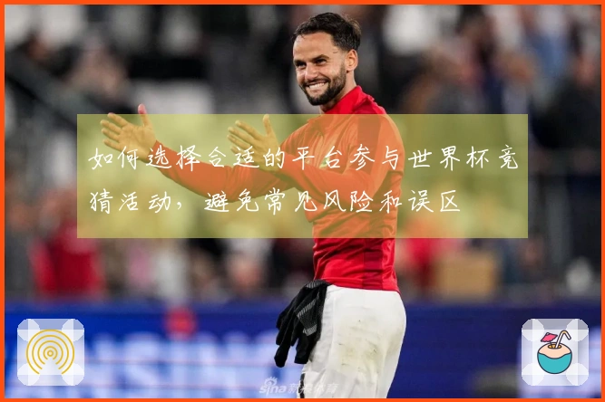如何选择合适的平台参与世界杯竞猜活动，避免常见风险和误区