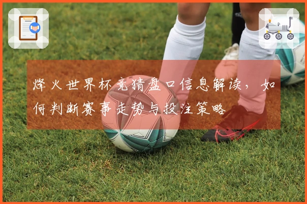 烽火世界杯竞猜盘口信息解读，如何判断赛事走势与投注策略