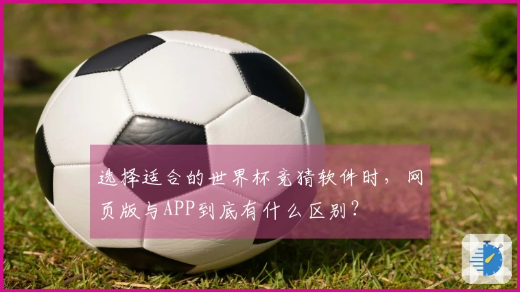 选择适合的世界杯竞猜软件时，网页版与APP到底有什么区别？