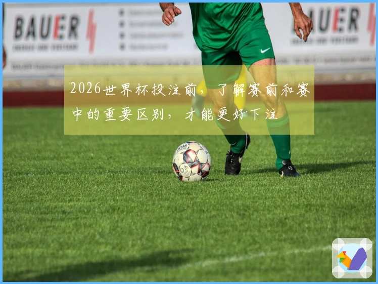 2026世界杯投注前，了解赛前和赛中的重要区别，才能更好下注
