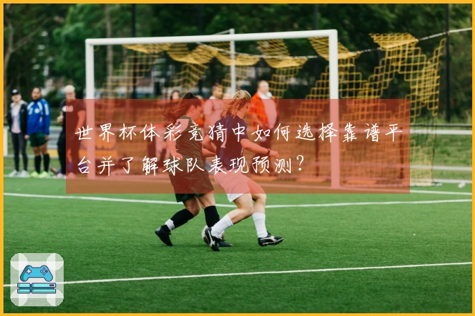 世界杯体彩竞猜中如何选择靠谱平台并了解球队表现预测？