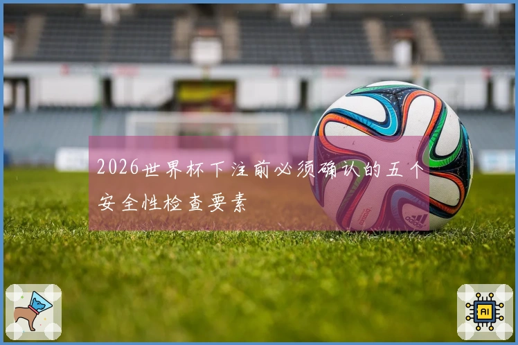 2026世界杯下注前必须确认的五个安全性检查要素