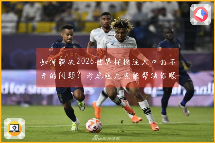 如何解决2026世界杯投注入口打不开的问题？考虑这几点能帮助你顺利下注