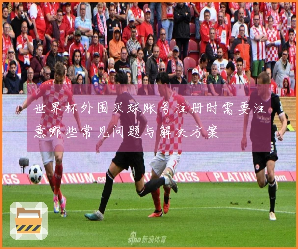 世界杯外围买球账号注册时需要注意哪些常见问题与解决方案