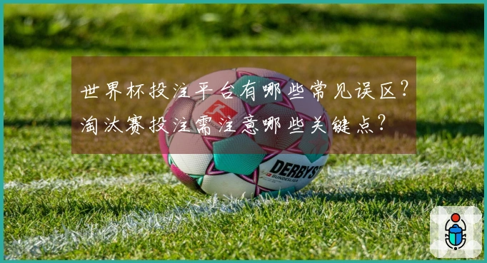 世界杯投注平台有哪些常见误区？淘汰赛投注需注意哪些关键点？