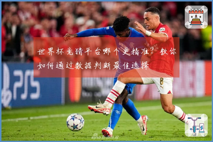 世界杯竞猜平台哪个更精准？教你如何通过数据判断最佳选择
