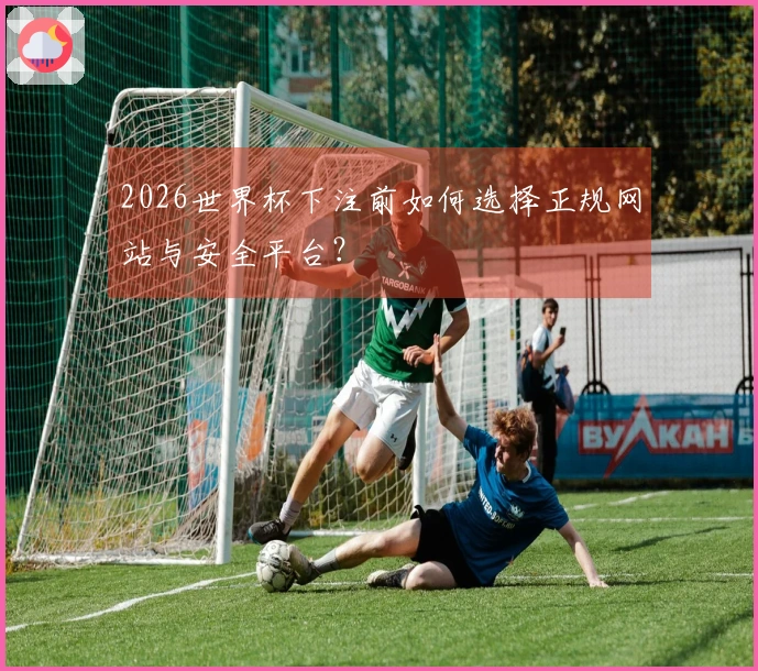 2026世界杯下注前如何选择正规网站与安全平台？