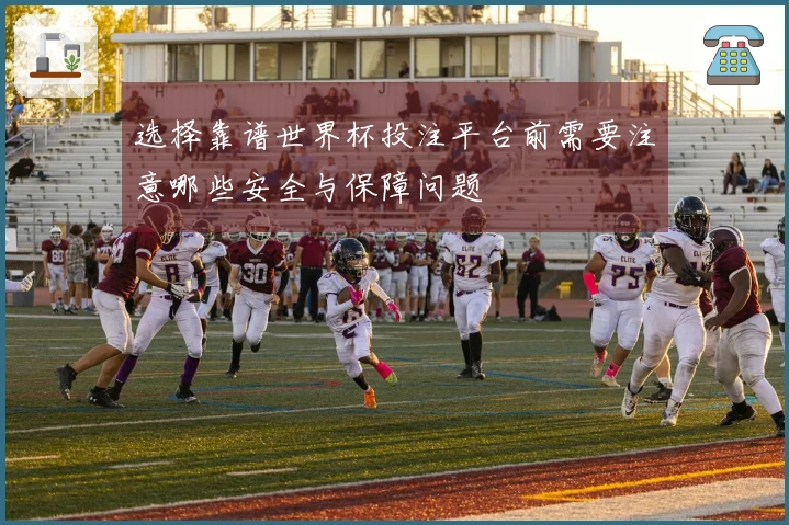 选择靠谱世界杯投注平台前需要注意哪些安全与保障问题