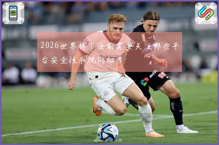 2026世界杯下注前需要关注哪些平台安全性和规则细节