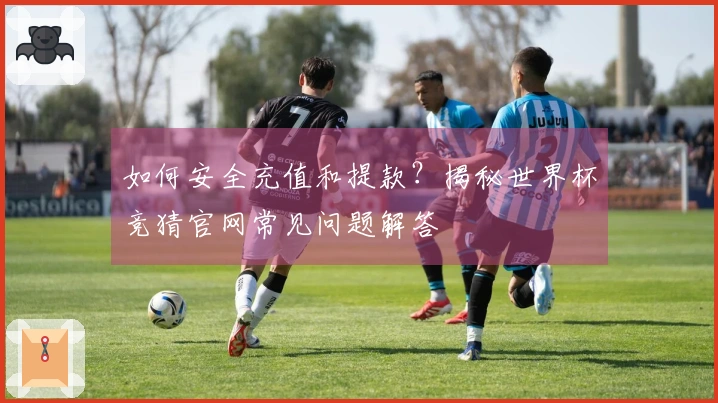 如何安全充值和提款？揭秘世界杯竞猜官网常见问题解答