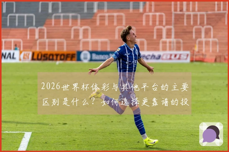 2026世界杯体彩与其他平台的主要区别是什么？如何选择更靠谱的投注渠道？