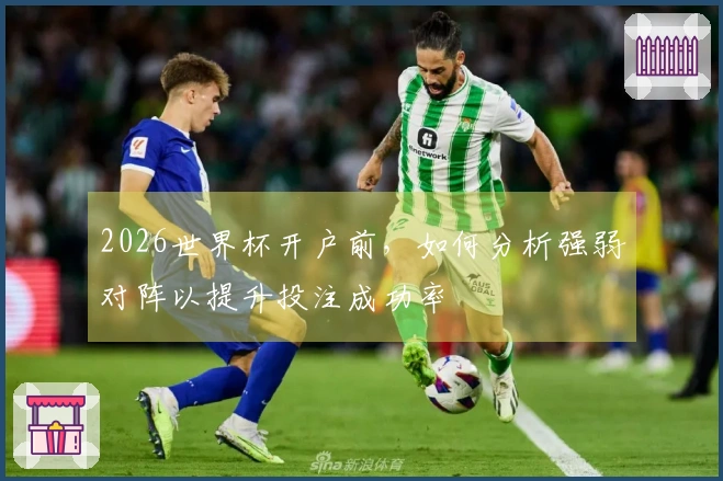 2026世界杯开户前，如何分析强弱对阵以提升投注成功率