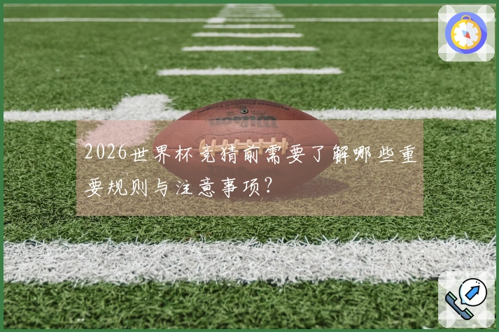 2026世界杯竞猜前需要了解哪些重要规则与注意事项？
