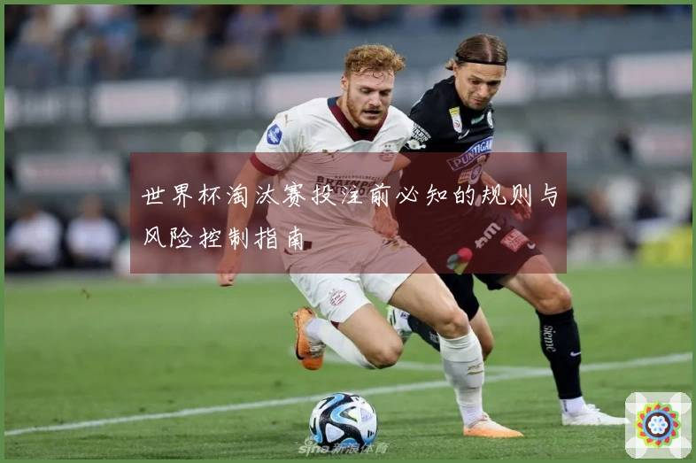 世界杯淘汰赛投注前必知的规则与风险控制指南