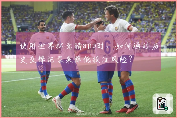 使用世界杯竞猜app时，如何通过历史交锋记录来降低投注风险？
